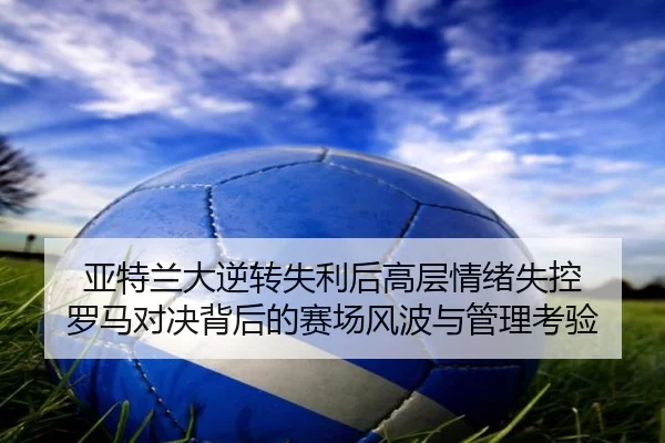 亚特兰大逆转失利后高层情绪失控 罗马对决背后的赛场风波与管理考验